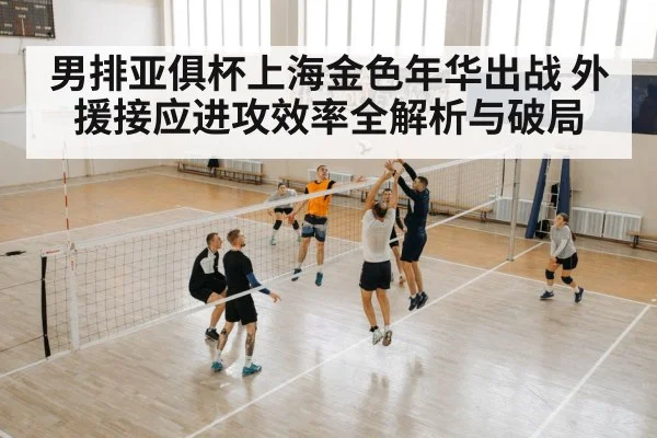 男排亚俱杯上海金色年华出战 外援接应进攻效率全解析与破局
